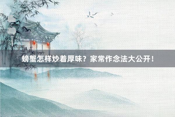 螃蟹怎样炒着厚味？家常作念法大公开！