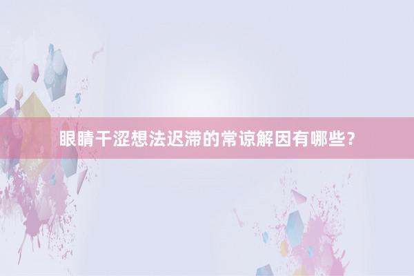 眼睛干涩想法迟滞的常谅解因有哪些？