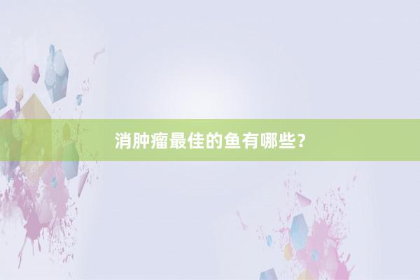 消肿瘤最佳的鱼有哪些？