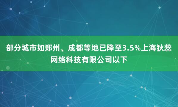 部分城市如郑州、成都等地已降至3.5%上海狄蕊网络科技有限公司以下