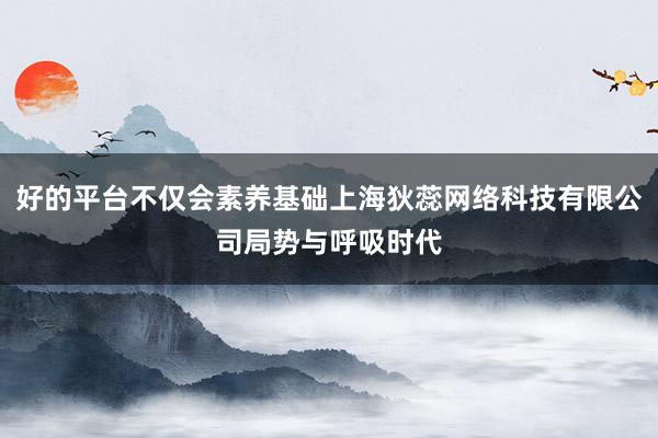 好的平台不仅会素养基础上海狄蕊网络科技有限公司局势与呼吸时代