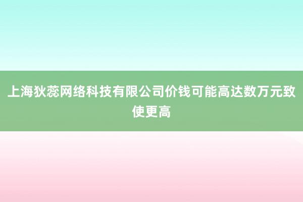 上海狄蕊网络科技有限公司价钱可能高达数万元致使更高